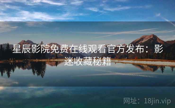 星辰影院免费在线观看官方发布：影迷收藏秘籍