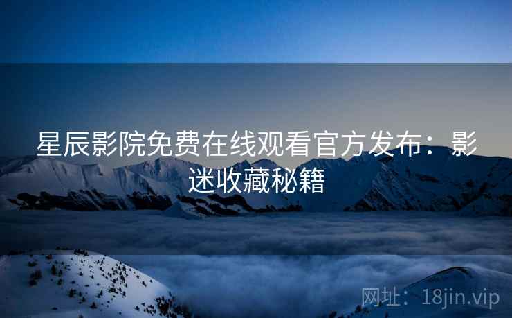 星辰影院免费在线观看官方发布：影迷收藏秘籍  第2张