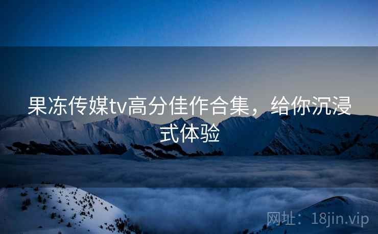 果冻传媒tv高分佳作合集，给你沉浸式体验
