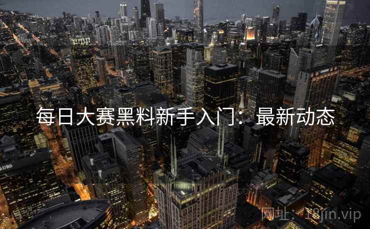 每日大赛黑料新手入门：最新动态