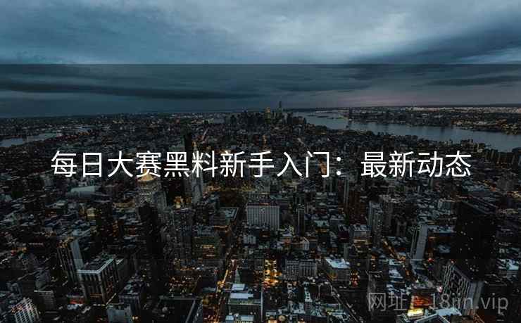每日大赛黑料新手入门：最新动态  第2张