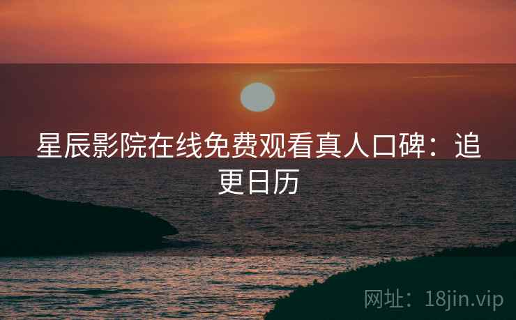 星辰影院在线免费观看真人口碑：追更日历