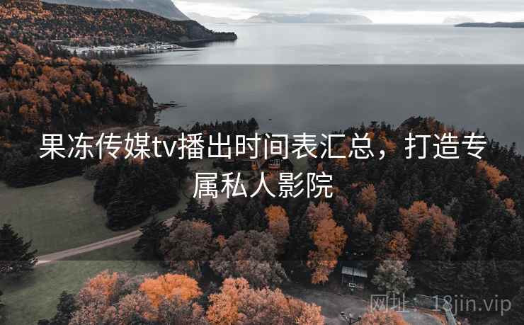 果冻传媒tv播出时间表汇总，打造专属私人影院