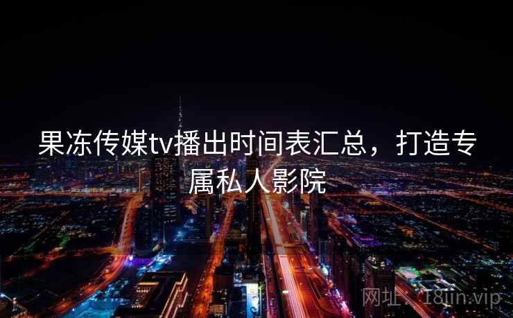 果冻传媒tv播出时间表汇总，打造专属私人影院
