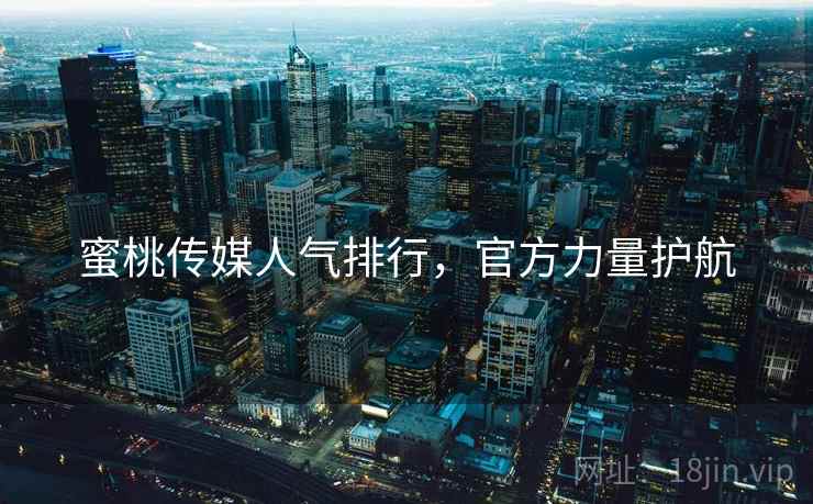蜜桃传媒人气排行，官方力量护航