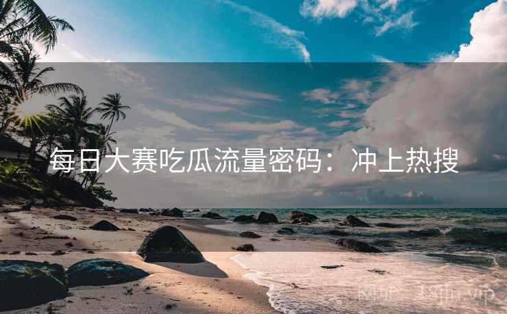 每日大赛吃瓜流量密码：冲上热搜  第2张