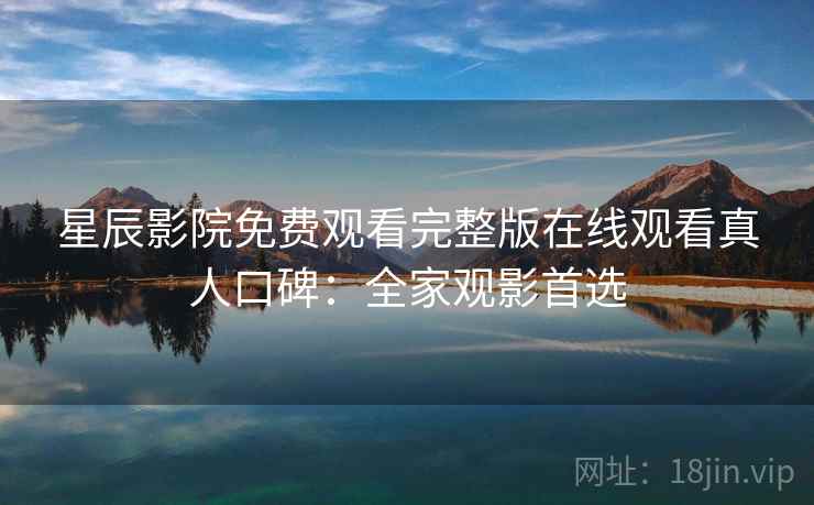 星辰影院免费观看完整版在线观看真人口碑：全家观影首选