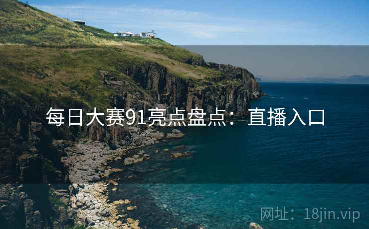 每日大赛91亮点盘点：直播入口