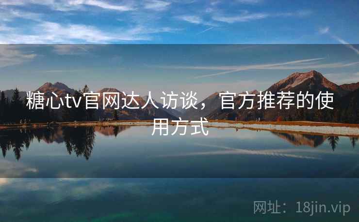糖心tv官网达人访谈，官方推荐的使用方式
