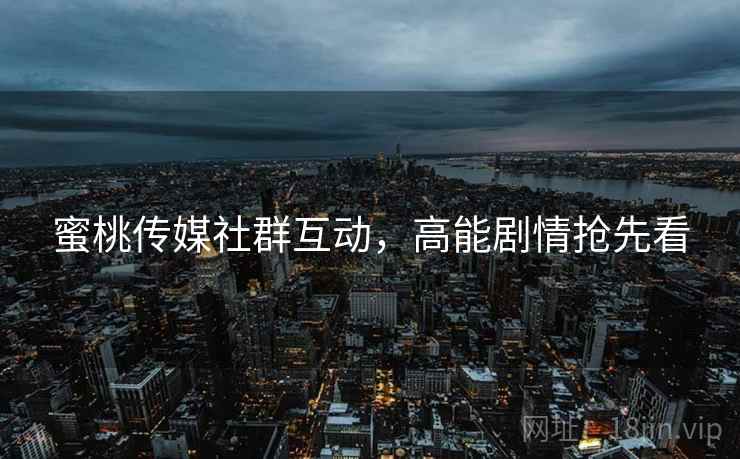 蜜桃传媒社群互动，高能剧情抢先看