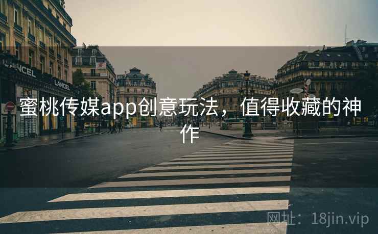 蜜桃传媒app创意玩法，值得收藏的神作
