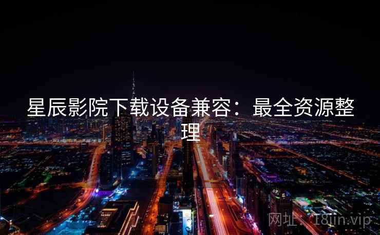 星辰影院下载设备兼容：最全资源整理