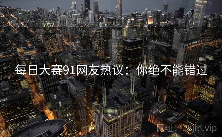 每日大赛91网友热议：你绝不能错过