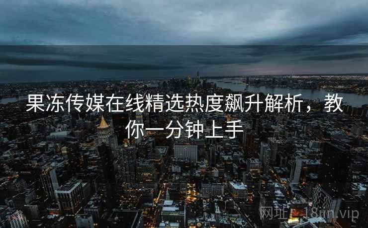 果冻传媒在线精选热度飙升解析，教你一分钟上手