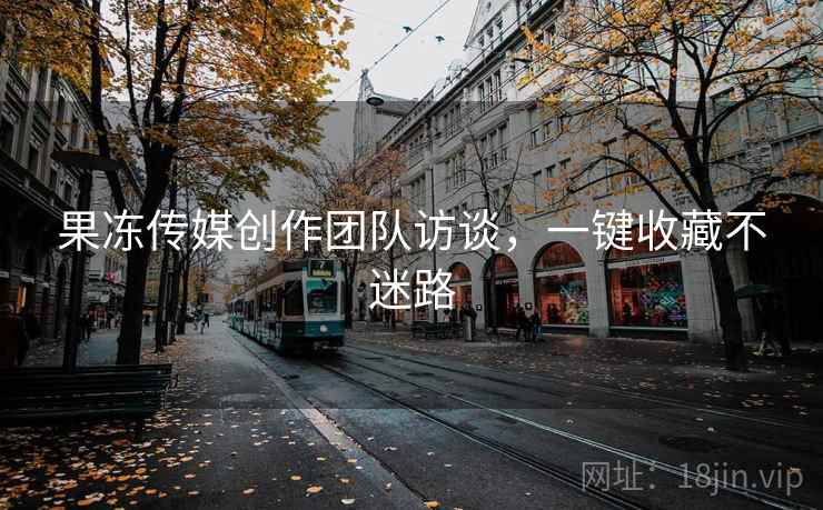 果冻传媒创作团队访谈，一键收藏不迷路
