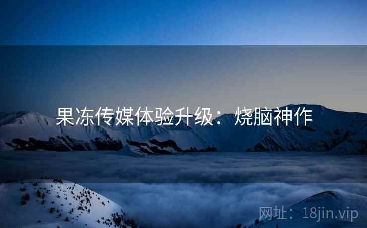 果冻传媒体验升级：烧脑神作