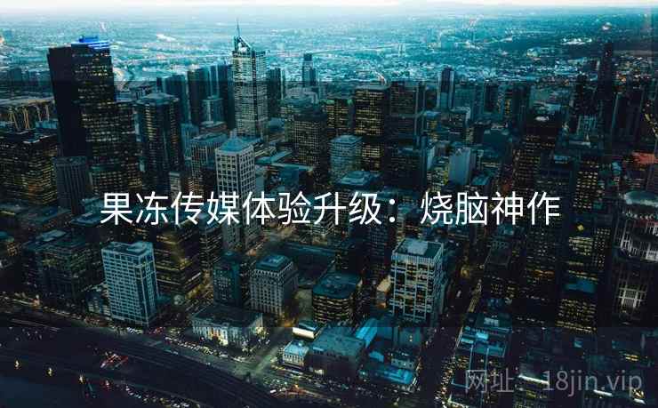 果冻传媒体验升级：烧脑神作