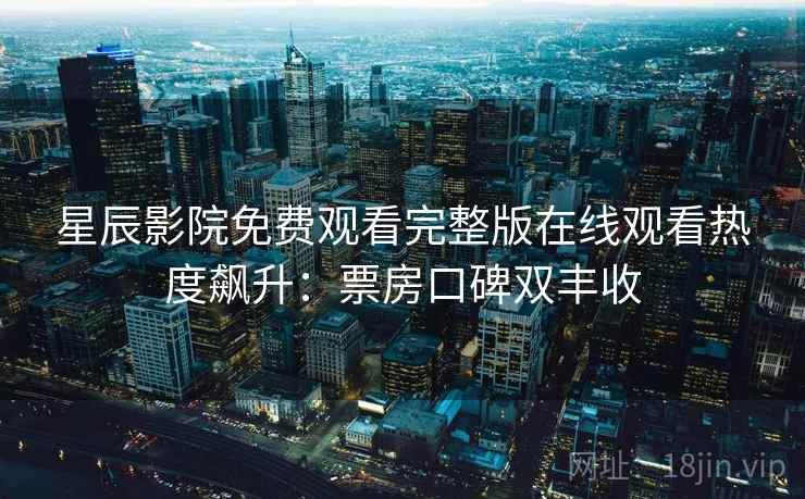 星辰影院免费观看完整版在线观看热度飙升：票房口碑双丰收  第1张