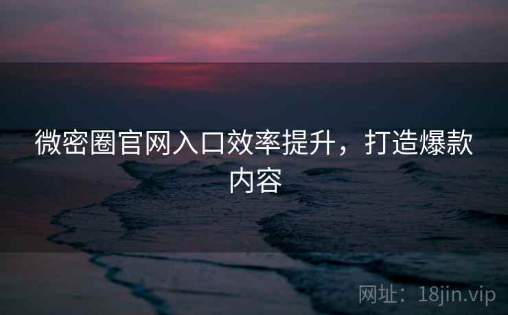 微密圈官网入口效率提升，打造爆款内容