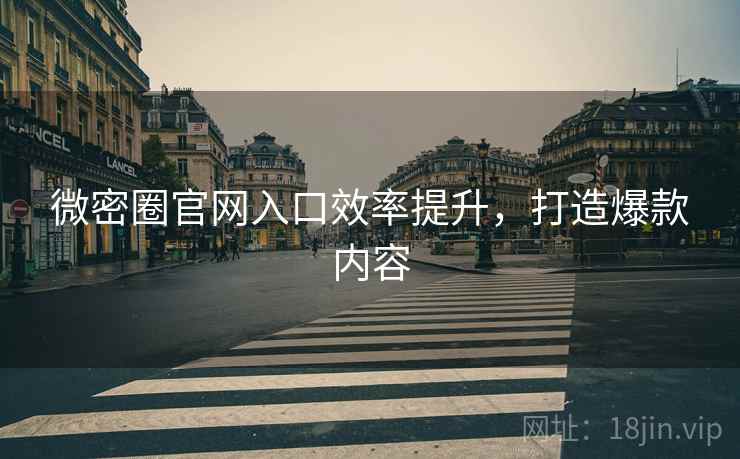 微密圈官网入口效率提升，打造爆款内容