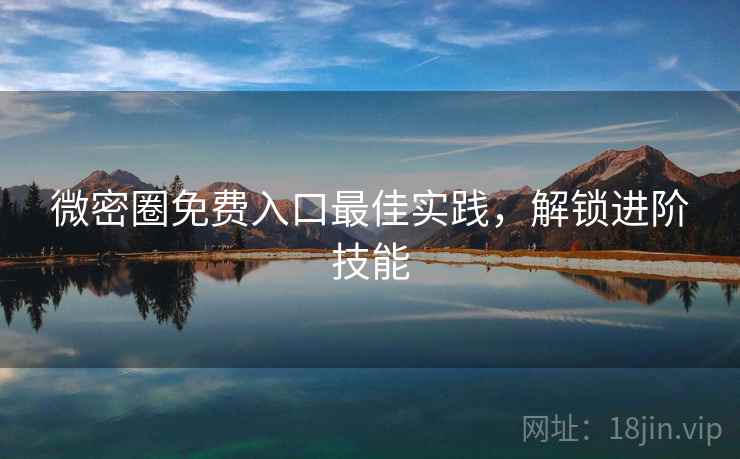微密圈免费入口最佳实践，解锁进阶技能