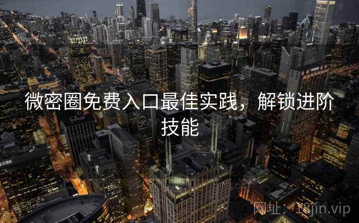 微密圈免费入口最佳实践，解锁进阶技能