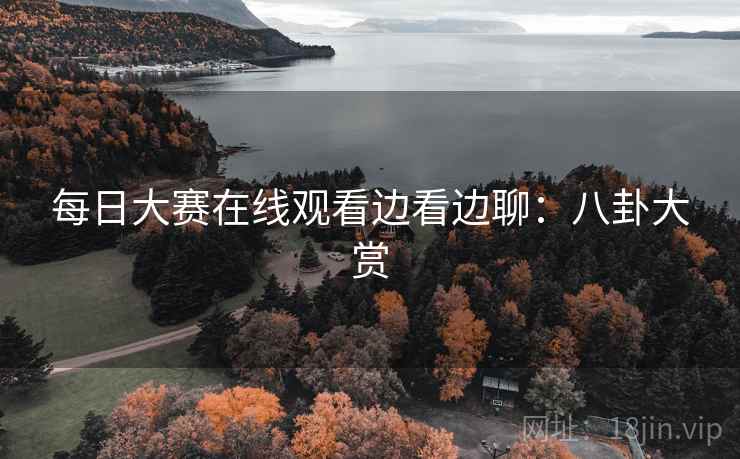每日大赛在线观看边看边聊：八卦大赏