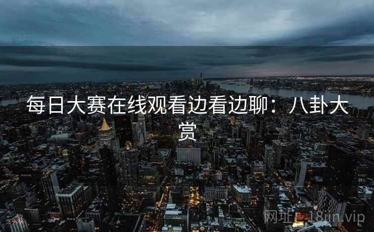 每日大赛在线观看边看边聊：八卦大赏