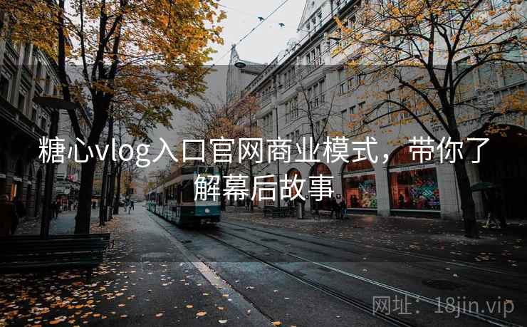 糖心vlog入口官网商业模式，带你了解幕后故事