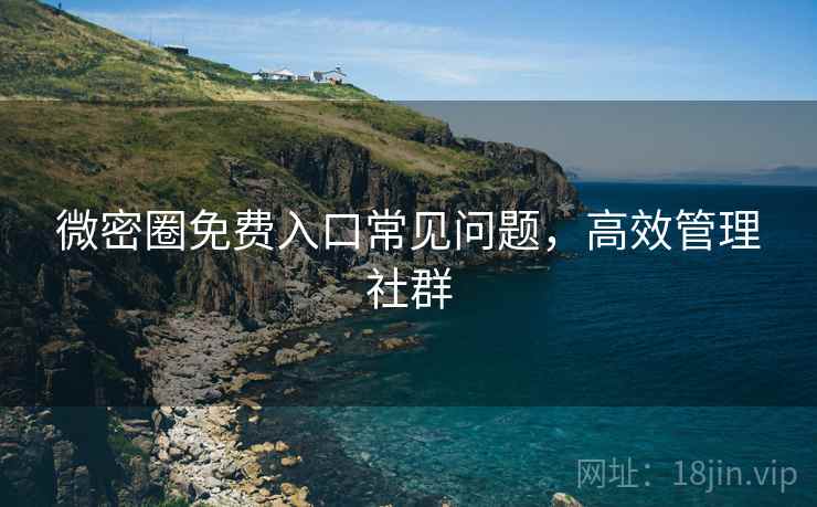 微密圈免费入口常见问题，高效管理社群