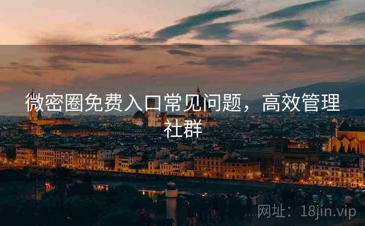 微密圈免费入口常见问题，高效管理社群