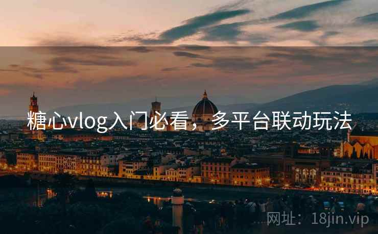 糖心vlog入门必看，多平台联动玩法