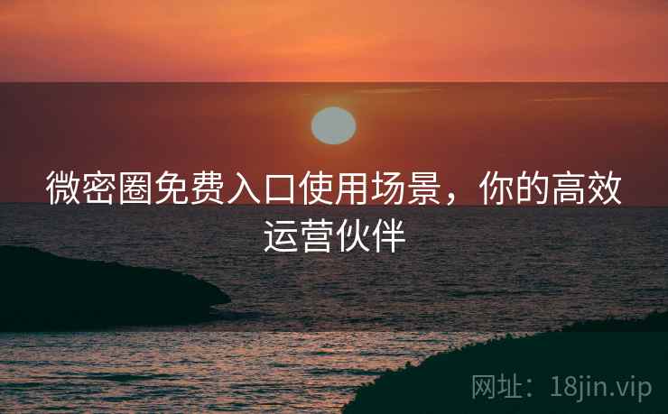 微密圈免费入口使用场景，你的高效运营伙伴