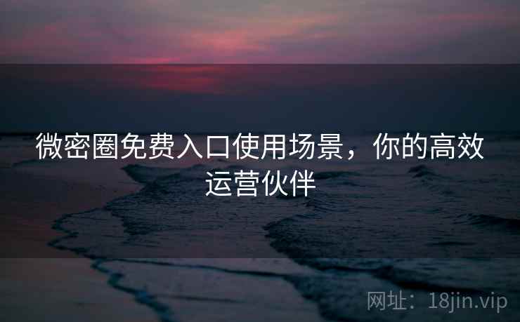 微密圈免费入口使用场景，你的高效运营伙伴
