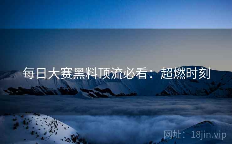 每日大赛黑料顶流必看：超燃时刻