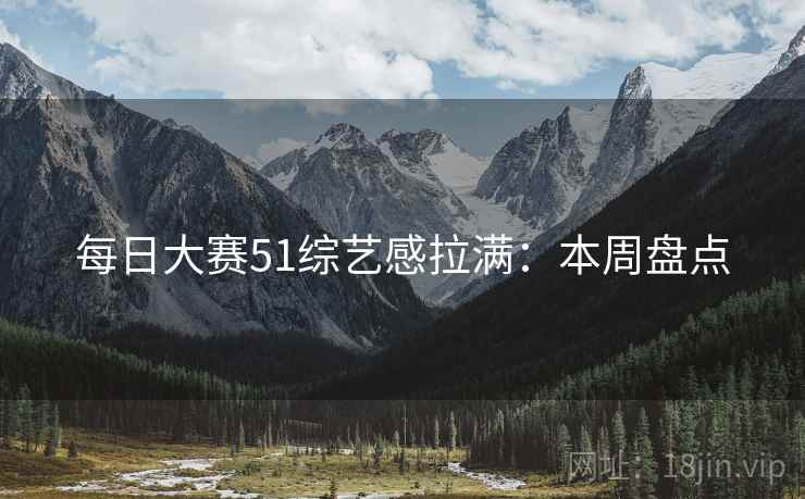 每日大赛51综艺感拉满：本周盘点