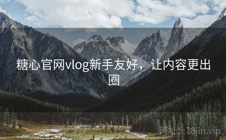 糖心官网vlog新手友好，让内容更出圈