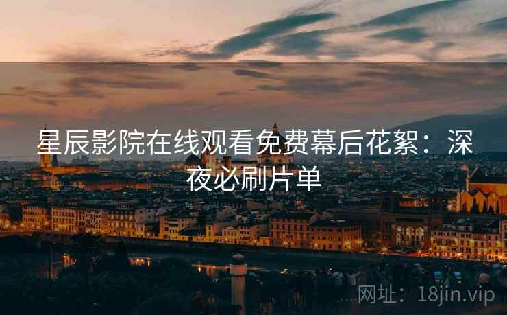 星辰影院在线观看免费幕后花絮：深夜必刷片单
