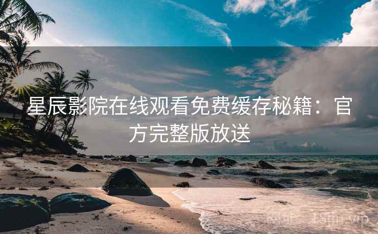 星辰影院在线观看免费缓存秘籍：官方完整版放送
