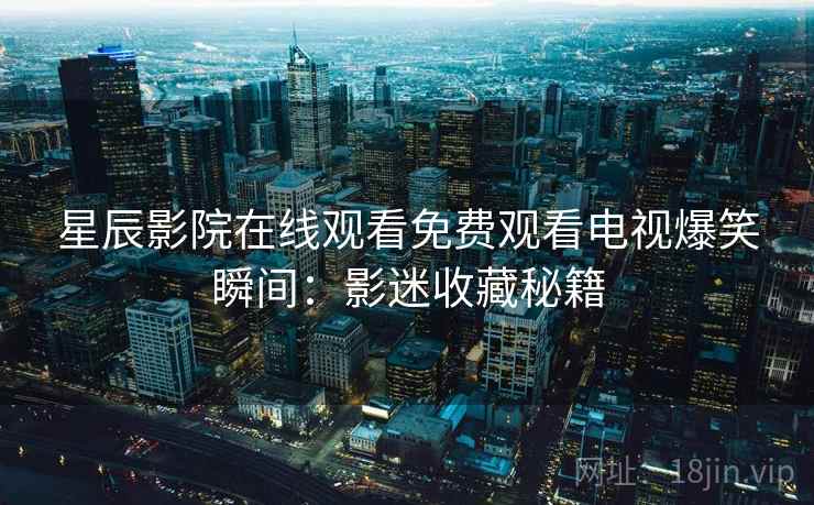 星辰影院在线观看免费观看电视爆笑瞬间：影迷收藏秘籍