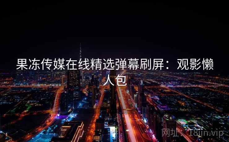 果冻传媒在线精选弹幕刷屏：观影懒人包