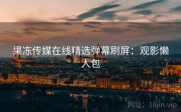 果冻传媒在线精选弹幕刷屏：观影懒人包