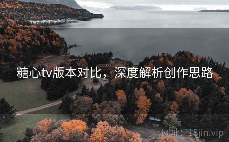 糖心tv版本对比，深度解析创作思路