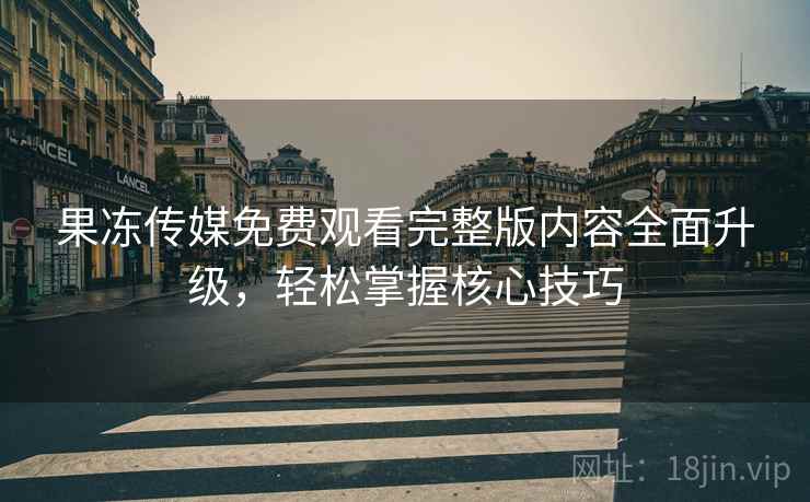 果冻传媒免费观看完整版内容全面升级，轻松掌握核心技巧