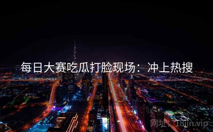 每日大赛吃瓜打脸现场：冲上热搜