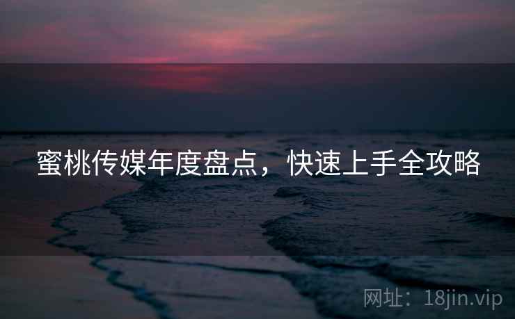 蜜桃传媒年度盘点，快速上手全攻略