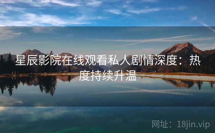 星辰影院在线观看私人剧情深度：热度持续升温