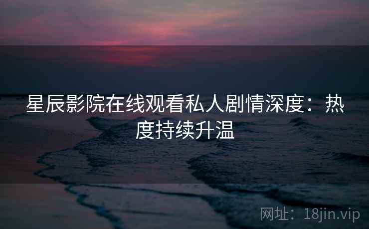 星辰影院在线观看私人剧情深度：热度持续升温
