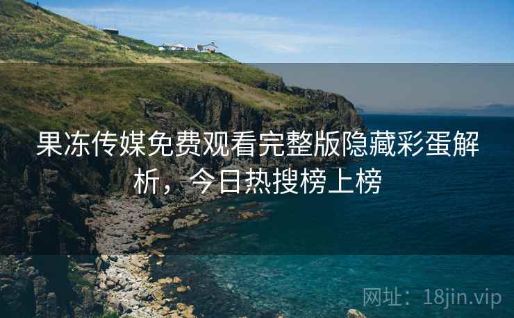 果冻传媒免费观看完整版隐藏彩蛋解析，今日热搜榜上榜
