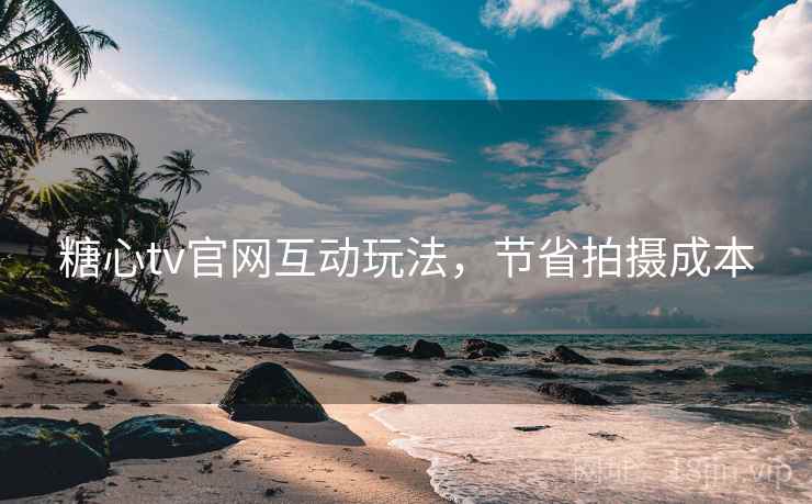 糖心tv官网互动玩法，节省拍摄成本